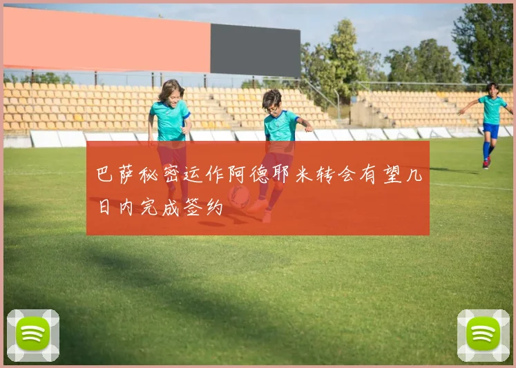 巴萨秘密运作阿德耶米转会有望几日内完成签约