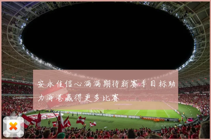 安永佳信心满满期待新赛季目标助力海港赢得更多比赛