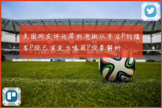美国网友评论犀利泡椒从季后P到播客P现已演变为嗑药P现象解析