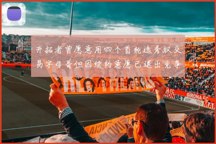 开拓者曾愿意用四个首轮选秀权交易字母哥但因续约意愿已退出竞争