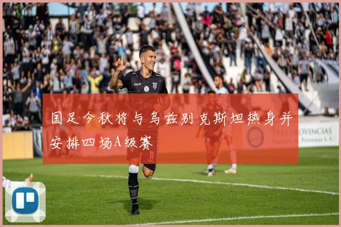 国足今秋将与乌兹别克斯坦热身并安排四场A级赛