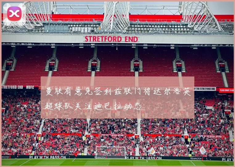 曼联有意免签利兹联门将达尔洛英超球队关注迪巴拉动态
