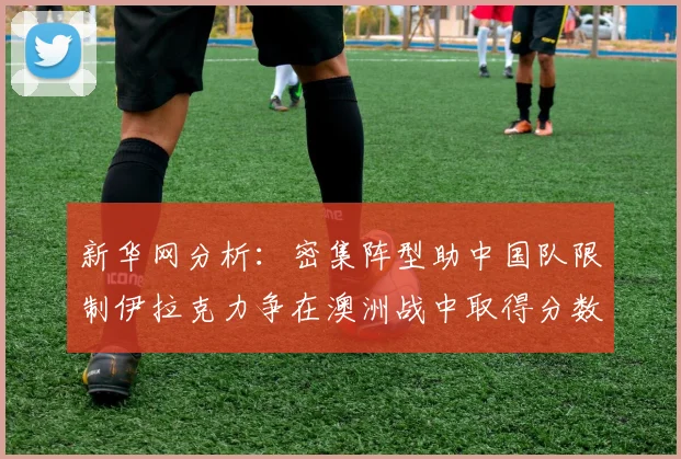 新华网分析：密集阵型助中国队限制伊拉克力争在澳洲战中取得分数