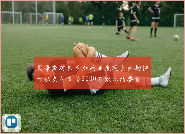 贝蒂斯对弗兰加西亚表现出兴趣但难以支付皇马2000万欧元的要价