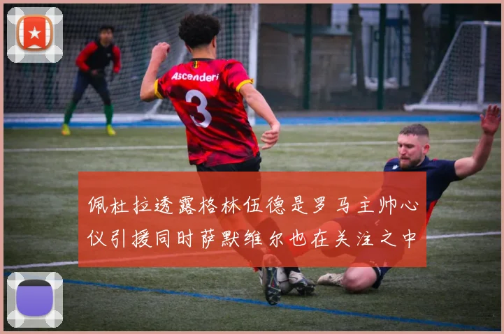 佩杜拉透露格林伍德是罗马主帅心仪引援同时萨默维尔也在关注之中