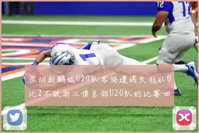 深圳新鹏城U20队客场遭遇失利以0比2不敌浙江俱乐部U20队的比赛回顾