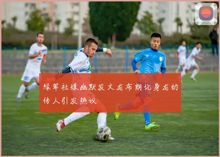 绿军社媒幽默发文龙布朗化身龙的传人引发热议