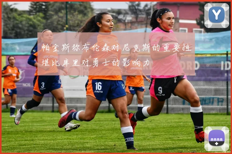 帕金斯称布伦森对尼克斯的重要性堪比库里对勇士的影响力