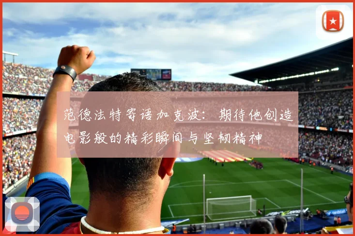 范德法特寄语加克波：期待他创造电影般的精彩瞬间与坚韧精神