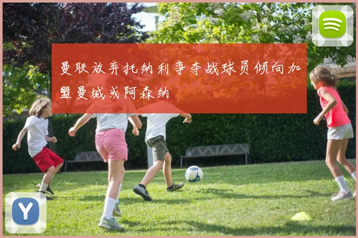 曼联放弃托纳利争夺战球员倾向加盟曼城或阿森纳