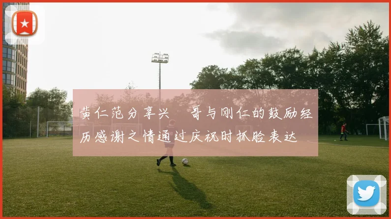 黄仁范分享兴慜哥与刚仁的鼓励经历感谢之情通过庆祝时抓脸表达