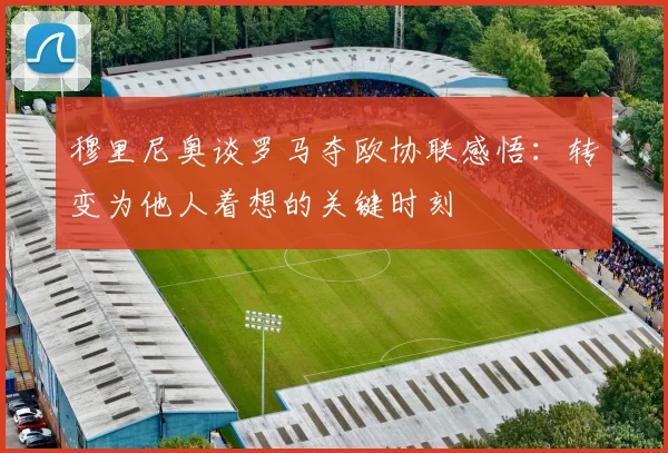 穆里尼奥谈罗马夺欧协联感悟：转变为他人着想的关键时刻