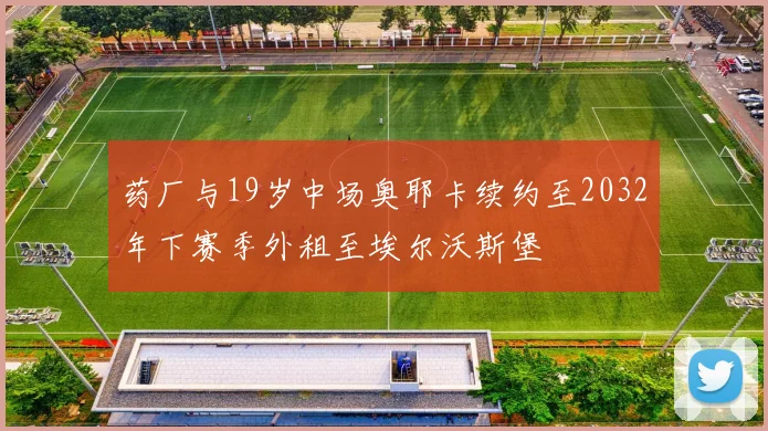 药厂与19岁中场奥耶卡续约至2032年下赛季外租至埃尔沃斯堡